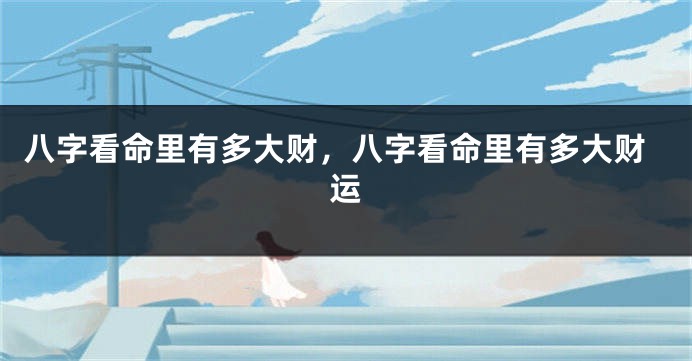 八字看命里有多大财，八字看命里有多大财运