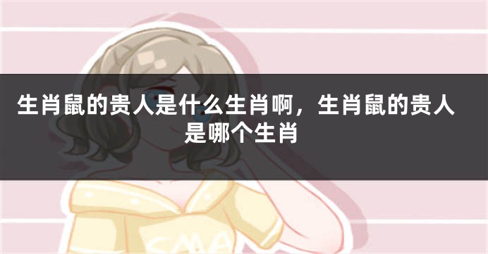 生肖鼠的贵人是什么生肖啊，生肖鼠的贵人是哪个生肖