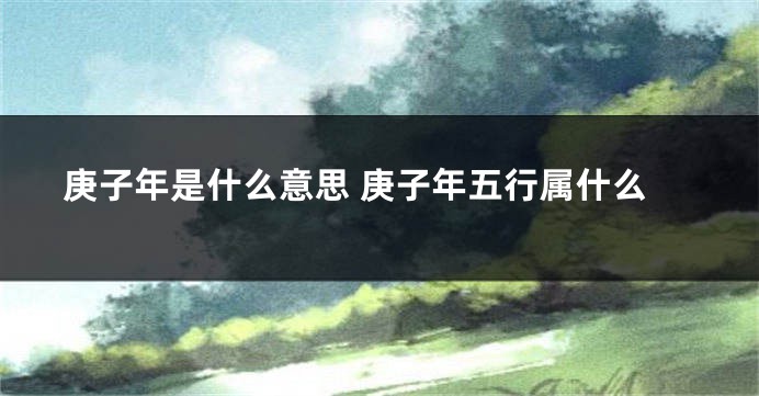 庚子年是什么意思 庚子年五行属什么