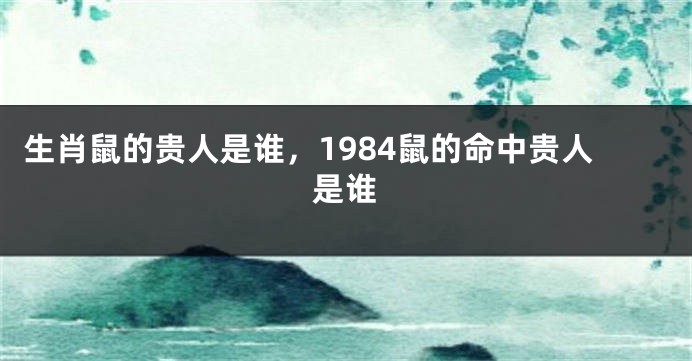 生肖鼠的贵人是谁，1984鼠的命中贵人是谁