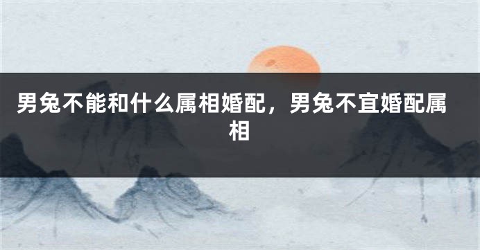 男兔不能和什么属相婚配，男兔不宜婚配属相