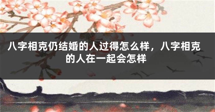八字相克仍结婚的人过得怎么样，八字相克的人在一起会怎样