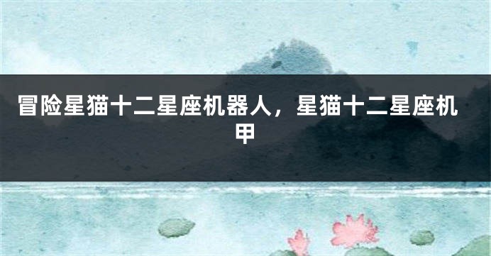 冒险星猫十二星座机器人，星猫十二星座机甲