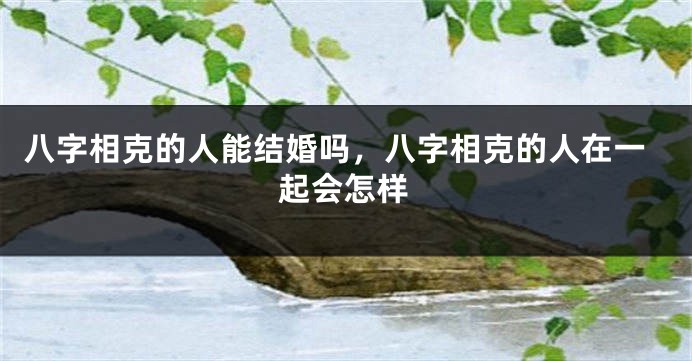 八字相克的人能结婚吗，八字相克的人在一起会怎样