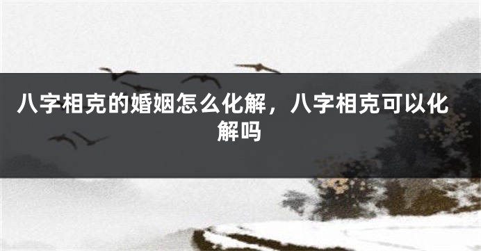 八字相克的婚姻怎么化解，八字相克可以化解吗