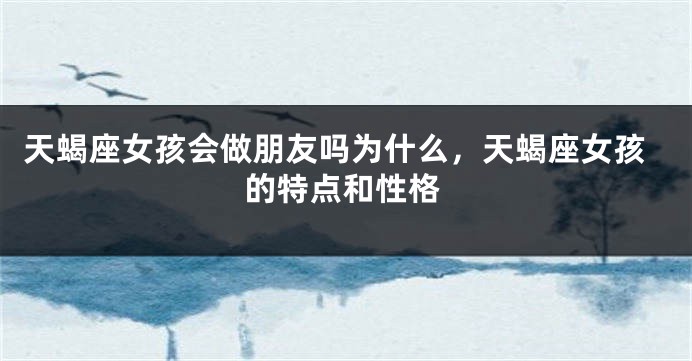 天蝎座女孩会做朋友吗为什么，天蝎座女孩的特点和性格