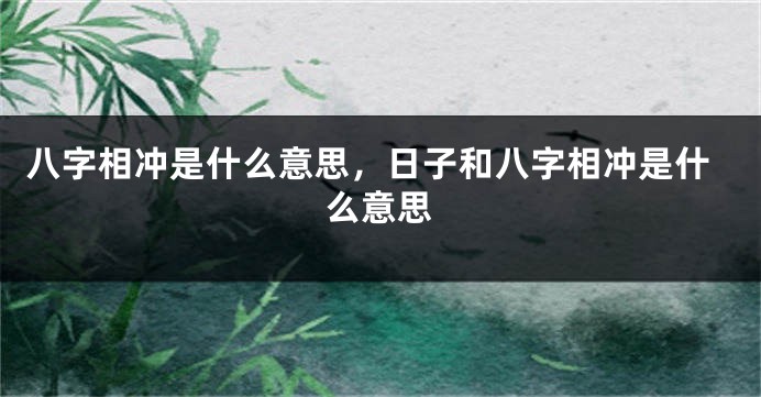 八字相冲是什么意思，日子和八字相冲是什么意思