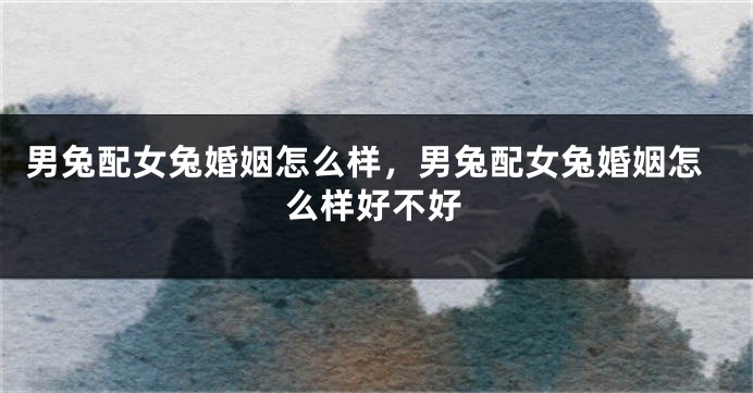 男兔配女兔婚姻怎么样，男兔配女兔婚姻怎么样好不好
