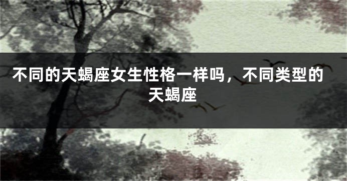 不同的天蝎座女生性格一样吗，不同类型的天蝎座