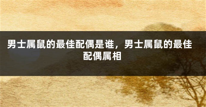 男士属鼠的最佳配偶是谁，男士属鼠的最佳配偶属相