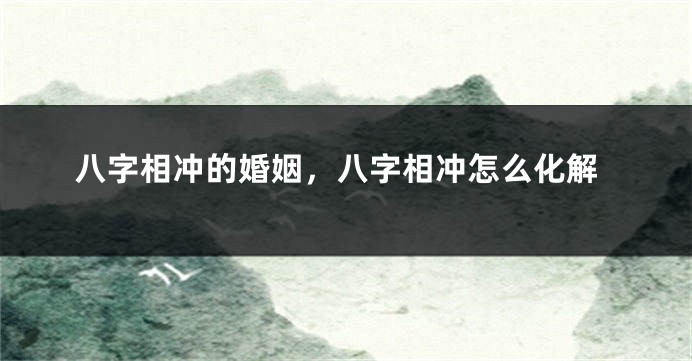 八字相冲的婚姻，八字相冲怎么化解