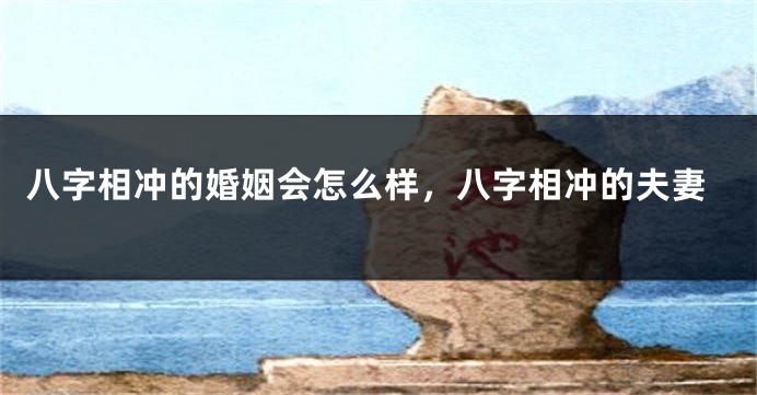 八字相冲的婚姻会怎么样，八字相冲的夫妻