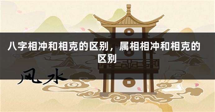 八字相冲和相克的区别，属相相冲和相克的区别