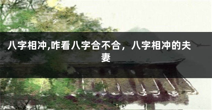 八字相冲,咋看八字合不合，八字相冲的夫妻