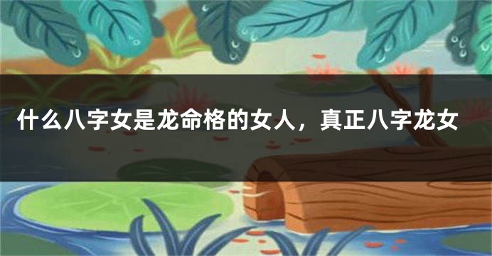 什么八字女是龙命格的女人，真正八字龙女