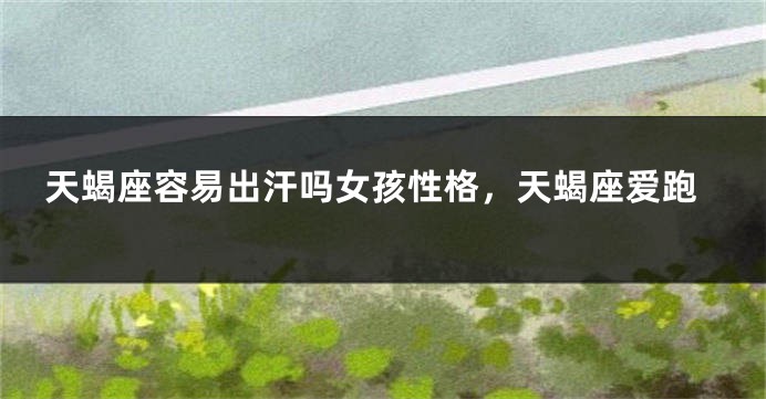 天蝎座容易出汗吗女孩性格，天蝎座爱跑