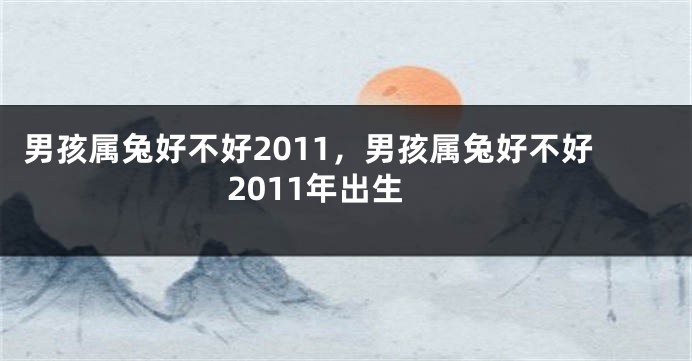 男孩属兔好不好2011，男孩属兔好不好2011年出生