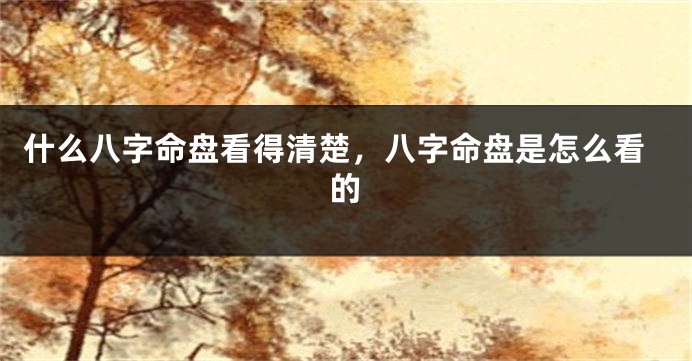 什么八字命盘看得清楚，八字命盘是怎么看的