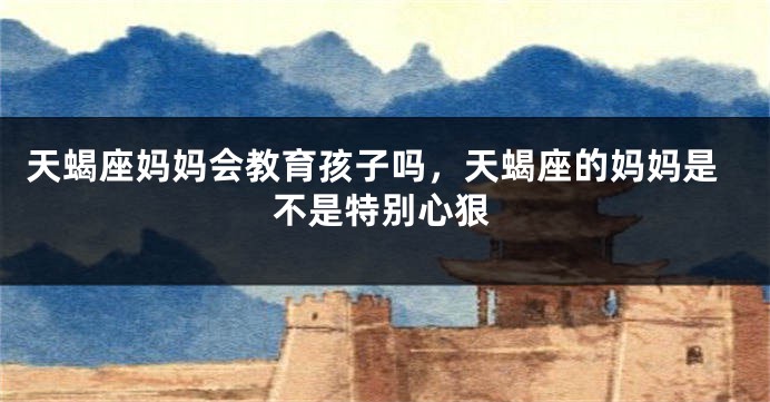 天蝎座妈妈会教育孩子吗，天蝎座的妈妈是不是特别心狠