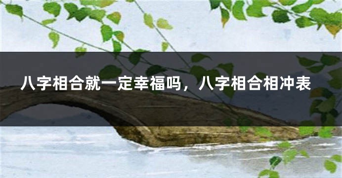 八字相合就一定幸福吗，八字相合相冲表