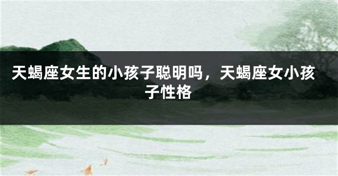 天蝎座女生的小孩子聪明吗，天蝎座女小孩子性格
