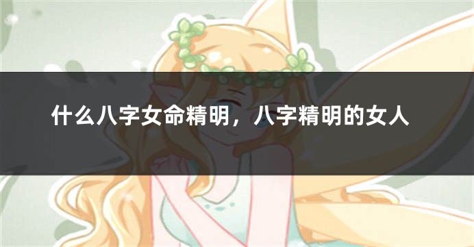 什么八字女命精明，八字精明的女人