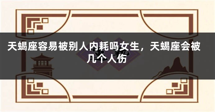 天蝎座容易被别人内耗吗女生，天蝎座会被几个人伤