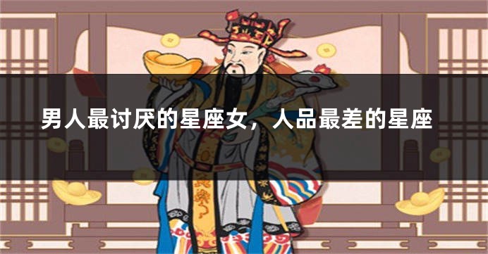 男人最讨厌的星座女，人品最差的星座