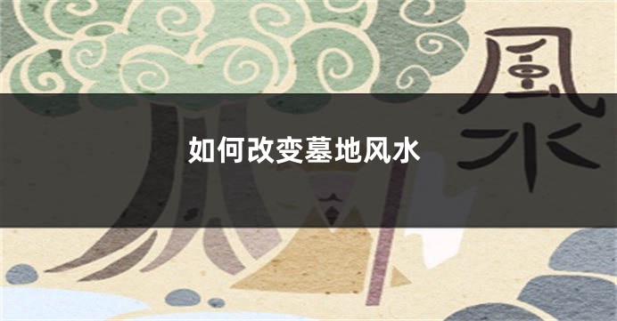 如何改变墓地风水