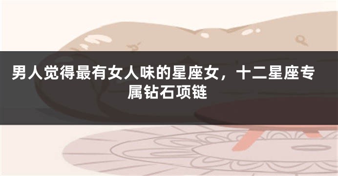 男人觉得最有女人味的星座女,十二星座专属钻石项链