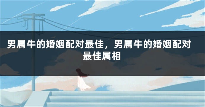 男属牛的婚姻配对最佳，男属牛的婚姻配对最佳属相