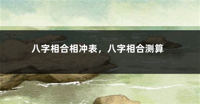 八字相合相冲表，八字相合测算