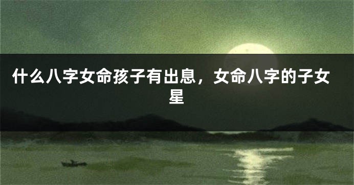 什么八字女命孩子有出息，女命八字的子女星