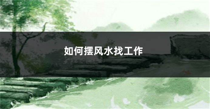 如何摆风水找工作