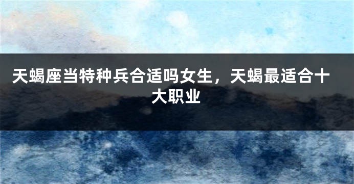 天蝎座当特种兵合适吗女生，天蝎最适合十大职业