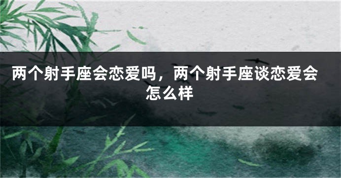 两个射手座会恋爱吗，两个射手座谈恋爱会怎么样