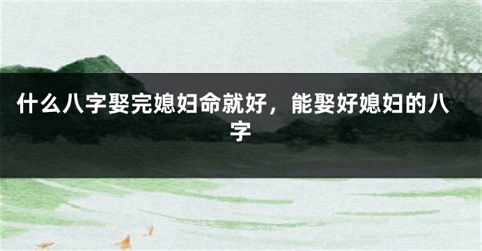 什么八字娶完媳妇命就好，能娶好媳妇的八字