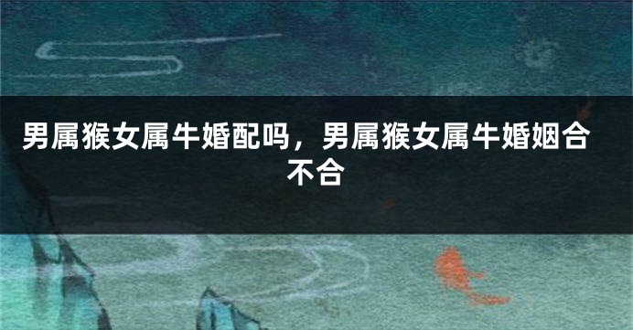 男属猴女属牛婚配吗，男属猴女属牛婚姻合不合