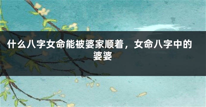 什么八字女命能被婆家顺着，女命八字中的婆婆