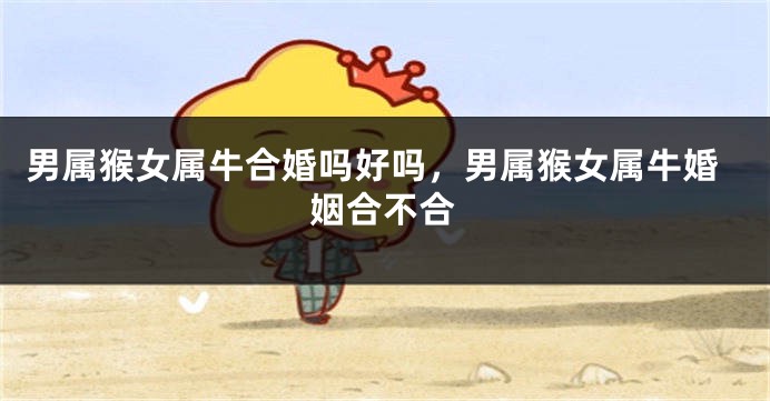 男属猴女属牛合婚吗好吗，男属猴女属牛婚姻合不合