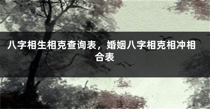 八字相生相克查询表，婚姻八字相克相冲相合表