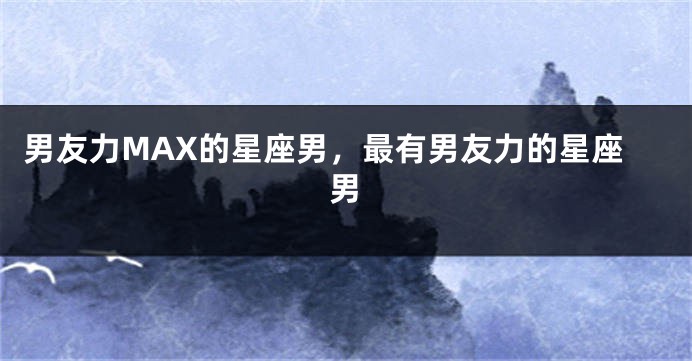 男友力MAX的星座男，最有男友力的星座男