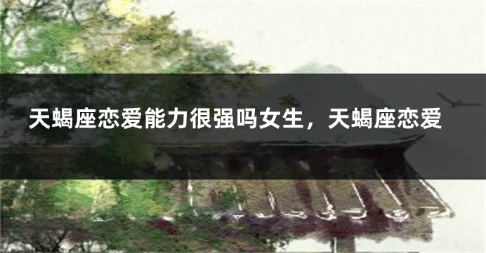 天蝎座恋爱能力很强吗女生，天蝎座恋爱