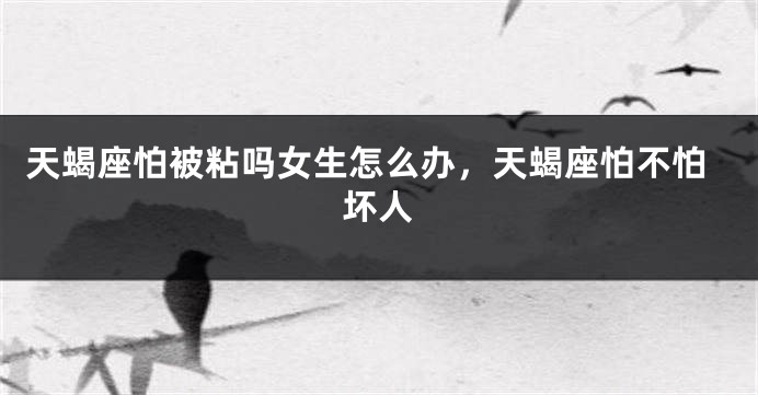 天蝎座怕被粘吗女生怎么办，天蝎座怕不怕坏人