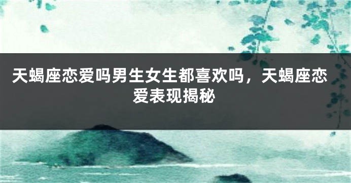 天蝎座恋爱吗男生女生都喜欢吗，天蝎座恋爱表现揭秘