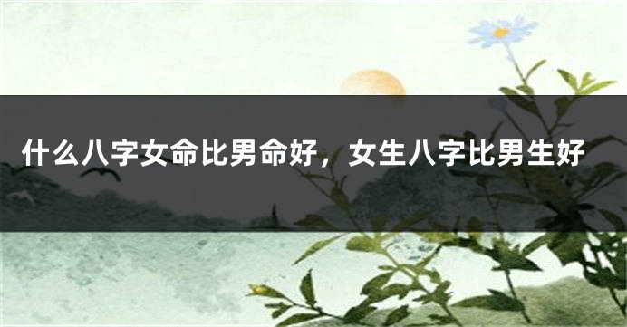 什么八字女命比男命好，女生八字比男生好