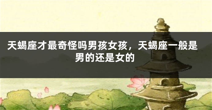 天蝎座才最奇怪吗男孩女孩，天蝎座一般是男的还是女的