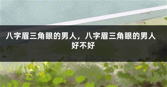 八字眉三角眼的男人，八字眉三角眼的男人好不好
