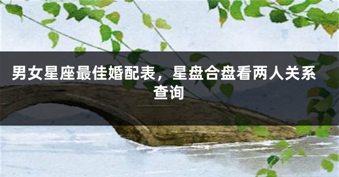 男女星座最佳婚配表，星盘合盘看两人关系查询
