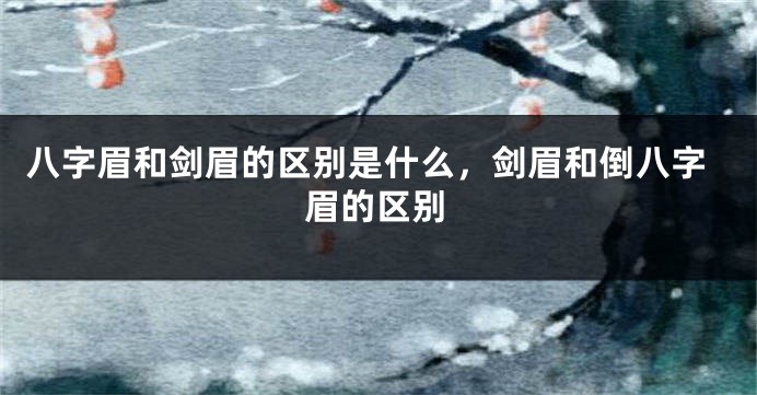 八字眉和剑眉的区别是什么，剑眉和倒八字眉的区别